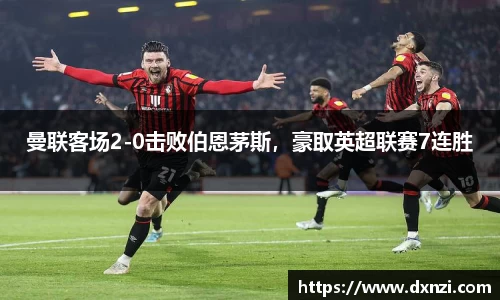 曼联客场2-0击败伯恩茅斯，豪取英超联赛7连胜