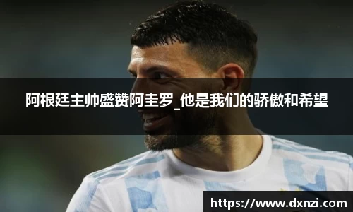阿根廷主帅盛赞阿圭罗_他是我们的骄傲和希望