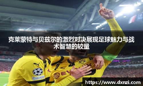 克莱蒙特与贝兹尔的激烈对决展现足球魅力与战术智慧的较量