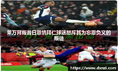 莱万背叛昔日恩情拜仁球迷怒斥其为忘恩负义的叛徒