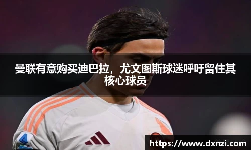 曼联有意购买迪巴拉，尤文图斯球迷呼吁留住其核心球员