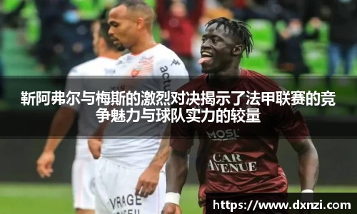 靳阿弗尔与梅斯的激烈对决揭示了法甲联赛的竞争魅力与球队实力的较量