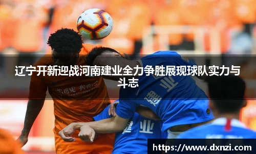 辽宁开新迎战河南建业全力争胜展现球队实力与斗志