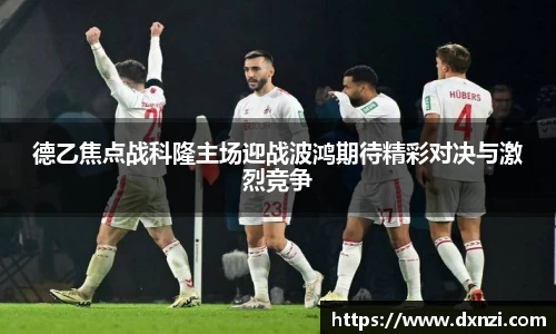 德乙焦点战科隆主场迎战波鸿期待精彩对决与激烈竞争