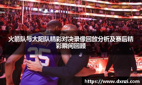 火箭队与太阳队精彩对决录像回放分析及赛后精彩瞬间回顾