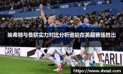 埃弗顿与曼联实力对比分析谁能在英超赛场胜出