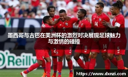 墨西哥与古巴在美洲杯的激烈对决展现足球魅力与激情的碰撞