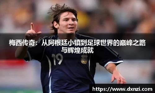 梅西传奇：从阿根廷小镇到足球世界的巅峰之路与辉煌成就