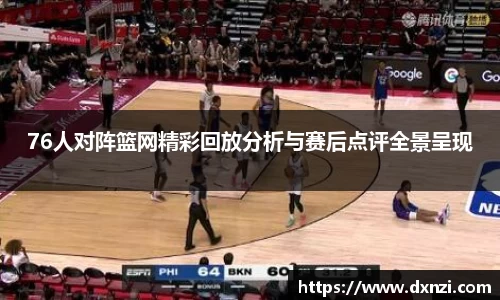 76人对阵篮网精彩回放分析与赛后点评全景呈现