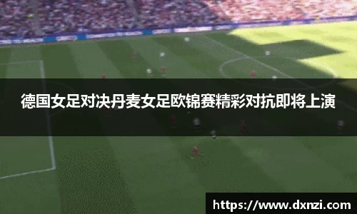 德国女足对决丹麦女足欧锦赛精彩对抗即将上演