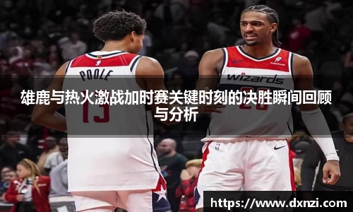 雄鹿与热火激战加时赛关键时刻的决胜瞬间回顾与分析